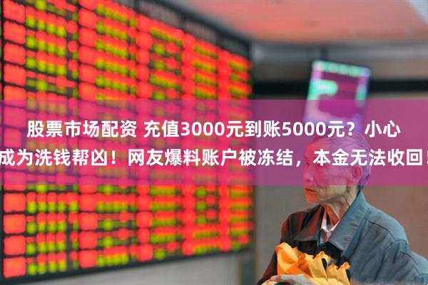 股票市场配资 充值3000元到账5000元？小心成为洗钱帮凶！网友爆料账户被冻结，本金无法收回！