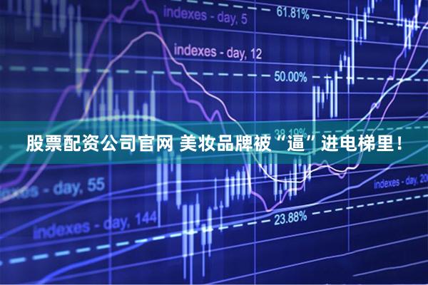 股票配资公司官网 美妆品牌被“逼”进电梯里！