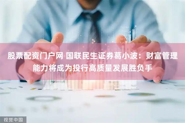 股票配资门户网 国联民生证券葛小波：财富管理能力将成为投行高质量发展胜负手