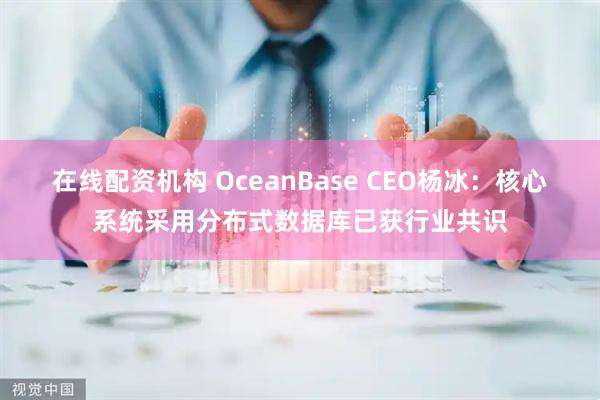 在线配资机构 OceanBase CEO杨冰：核心系统采用分布式数据库已获行业共识