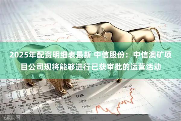 2025年配资明细表最新 中信股份：中信澳矿项目公司现将能够进行已获审批的运营活动