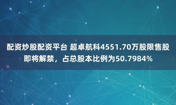 配资炒股配资平台 超卓航科4551.70万股限售股即将解禁，占总股本比例为50.7984%