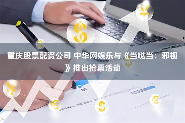重庆股票配资公司 中华网娱乐与《当哒当：邪视》推出抢票活动