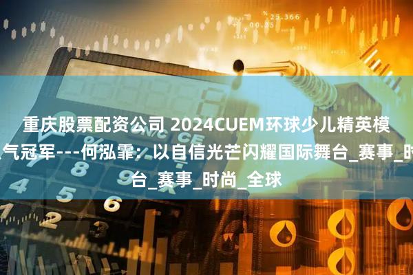 重庆股票配资公司 2024CUEM环球少儿精英模特大赛人气冠军---何泓霏：以自信光芒闪耀国际舞台_赛事_时尚_全球
