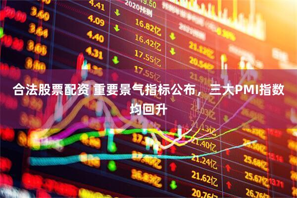 合法股票配资 重要景气指标公布，三大PMI指数均回升