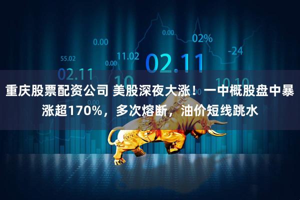 重庆股票配资公司 美股深夜大涨！一中概股盘中暴涨超170%，多次熔断，油价短线跳水