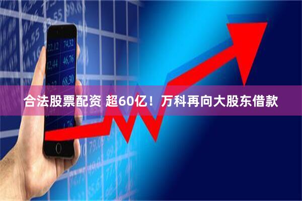 合法股票配资 超60亿！万科再向大股东借款
