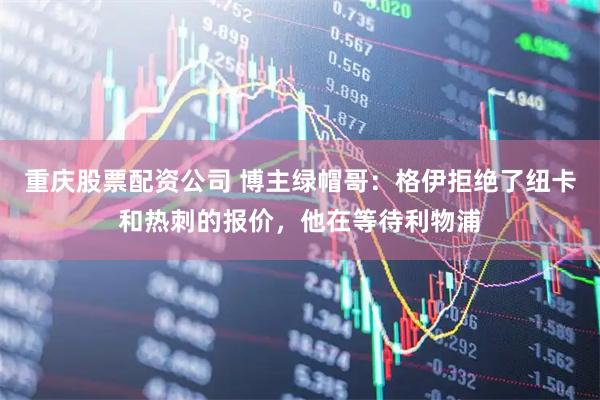 重庆股票配资公司 博主绿帽哥：格伊拒绝了纽卡和热刺的报价，他在等待利物浦