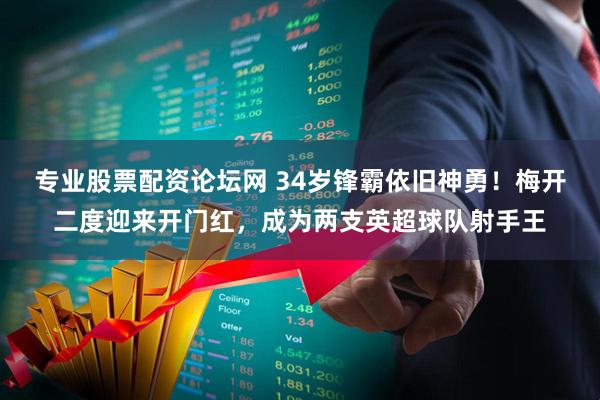 专业股票配资论坛网 34岁锋霸依旧神勇！梅开二度迎来开门红，成为两支英超球队射手王
