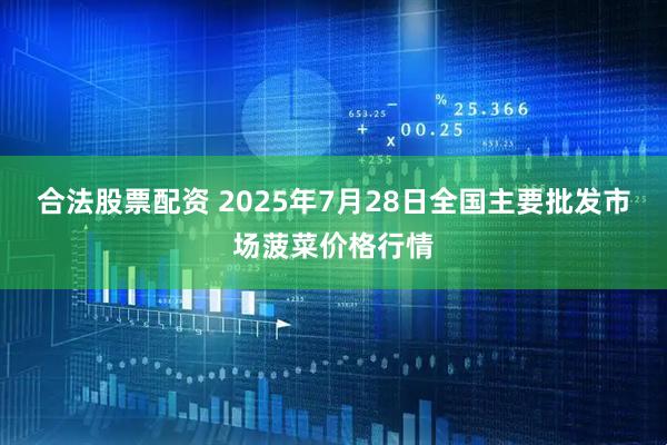 合法股票配资 2025年7月28日全国主要批发市场菠菜价格行情