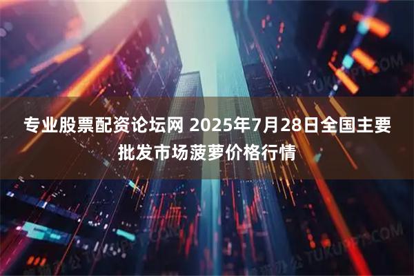 专业股票配资论坛网 2025年7月28日全国主要批发市场菠萝价格行情