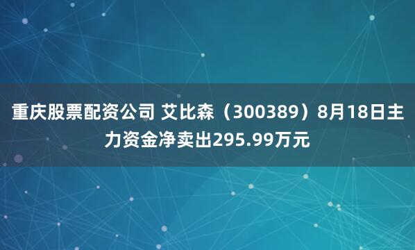 重庆股票配资公司 艾比森（300389）8月18日主力资金净卖出295.99万元