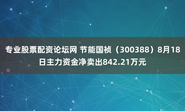 专业股票配资论坛网 节能国祯（300388）8月18日主力资金净卖出842.21万元