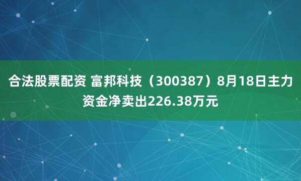 合法股票配资 富邦科技（300387）8月18日主力资金净卖出226.38万元