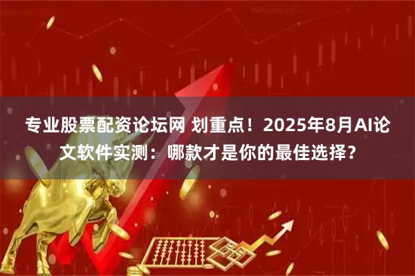 专业股票配资论坛网 划重点！2025年8月AI论文软件实测：哪款才是你的最佳选择？