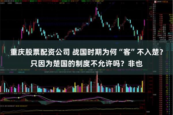 重庆股票配资公司 战国时期为何“客”不入楚？只因为楚国的制度不允许吗？非也