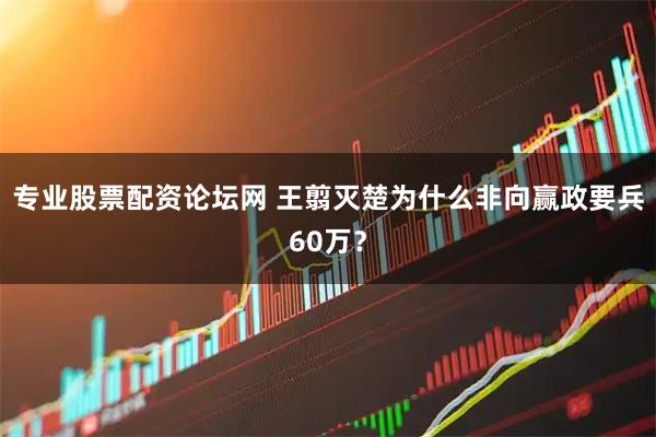 专业股票配资论坛网 王翦灭楚为什么非向赢政要兵60万？