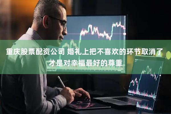 重庆股票配资公司 婚礼上把不喜欢的环节取消了 才是对幸福最好的尊重