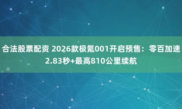 合法股票配资 2026款极氪001开启预售：零百加速2.83秒+最高810公里续航