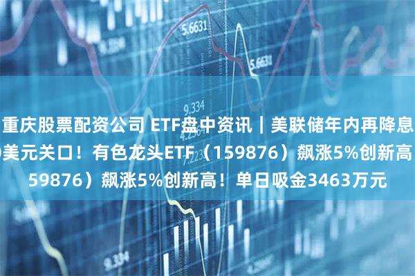 重庆股票配资公司 ETF盘中资讯｜美联储年内再降息两次？黄金站上4000美元关口！有色龙头ETF（159876）飙涨5%创新高！单日吸金3463万元