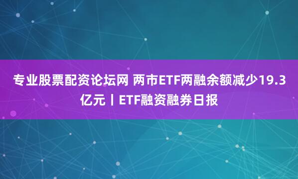 专业股票配资论坛网 两市ETF两融余额减少19.3亿元丨ETF融资融券日报