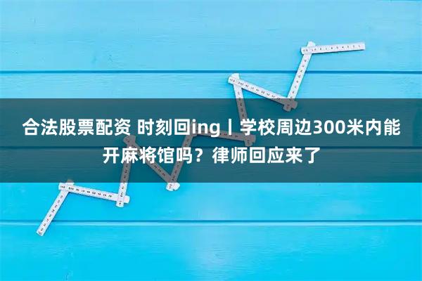 合法股票配资 时刻回ing丨学校周边300米内能开麻将馆吗？律师回应来了