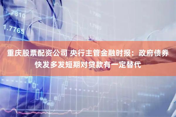 重庆股票配资公司 央行主管金融时报：政府债券快发多发短期对贷款有一定替代