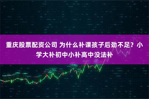 重庆股票配资公司 为什么补课孩子后劲不足？小学大补初中小补高中没法补