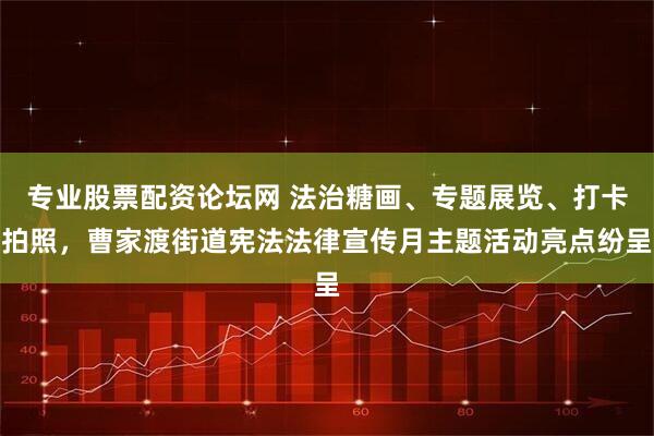 专业股票配资论坛网 法治糖画、专题展览、打卡拍照，曹家渡街道宪法法律宣传月主题活动亮点纷呈