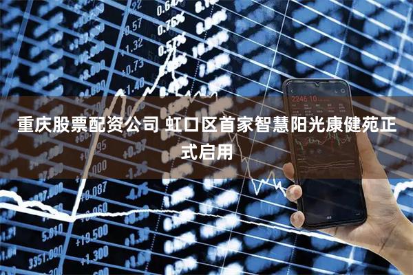 重庆股票配资公司 虹口区首家智慧阳光康健苑正式启用