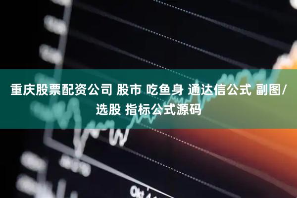 重庆股票配资公司 股市 吃鱼身 通达信公式 副图/选股 指标公式源码