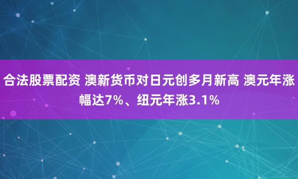 合法股票配资 澳新货币对日元创多月新高 澳元年涨幅达7%、纽元年涨3.1%