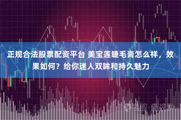 正规合法股票配资平台 美宝莲睫毛膏怎么样，效果如何？给你迷人双眸和持久魅力