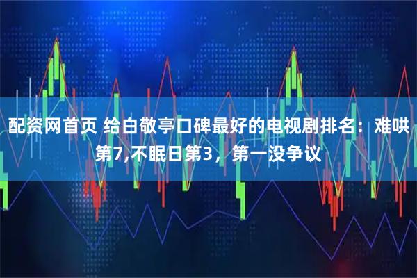 配资网首页 给白敬亭口碑最好的电视剧排名：难哄第7,不眠日第3，第一没争议