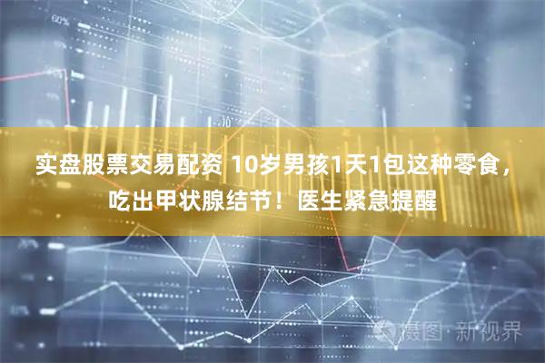 实盘股票交易配资 10岁男孩1天1包这种零食，吃出甲状腺结节！医生紧急提醒