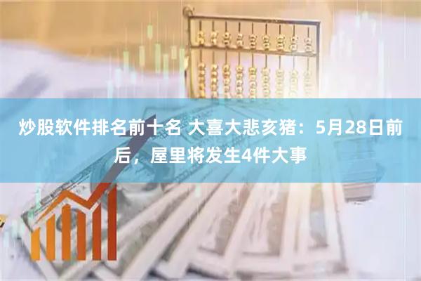 炒股软件排名前十名 大喜大悲亥猪：5月28日前后，屋里将发生4件大事