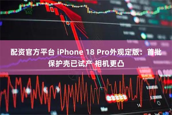 配资官方平台 iPhone 18 Pro外观定版：首批保护壳已试产 相机更凸