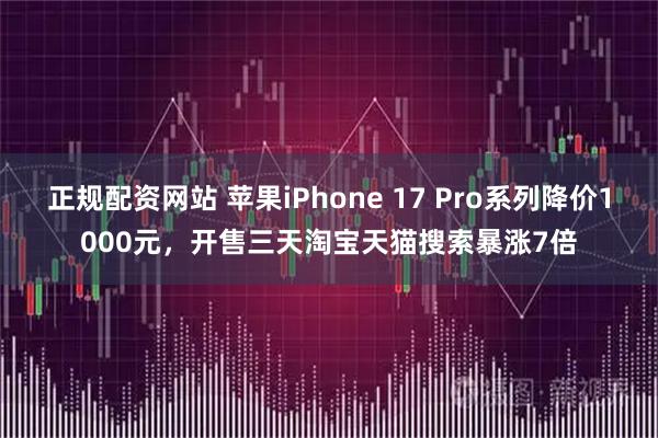 正规配资网站 苹果iPhone 17 Pro系列降价1000元，开售三天淘宝天猫搜索暴涨7倍