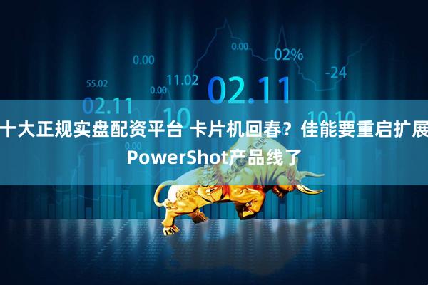 十大正规实盘配资平台 卡片机回春？佳能要重启扩展PowerShot产品线了