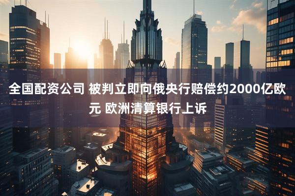 全国配资公司 被判立即向俄央行赔偿约2000亿欧元 欧洲清算银行上诉
