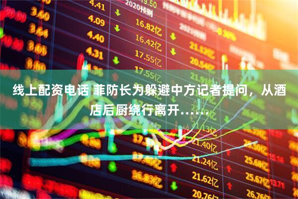 线上配资电话 菲防长为躲避中方记者提问，从酒店后厨绕行离开……