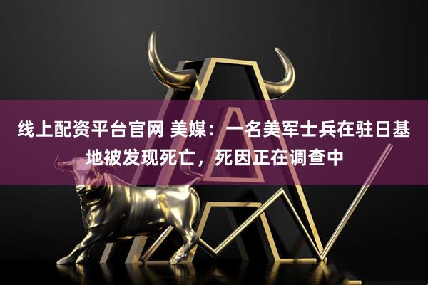 线上配资平台官网 美媒：一名美军士兵在驻日基地被发现死亡，死因正在调查中
