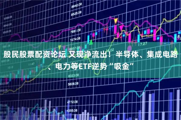 股民股票配资论坛 又现净流出！半导体、集成电路、电力等ETF逆势“吸金”