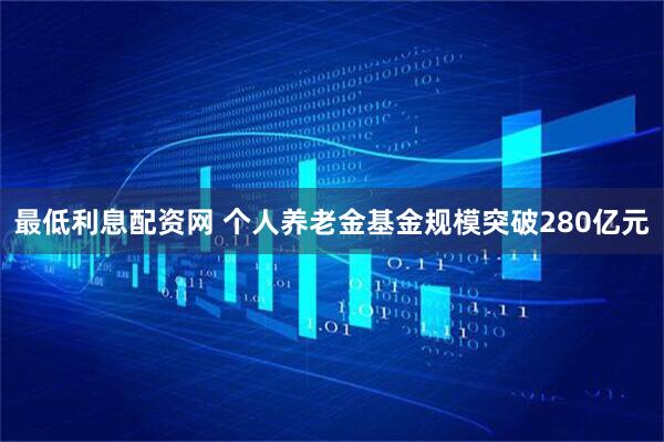 最低利息配资网 个人养老金基金规模突破280亿元