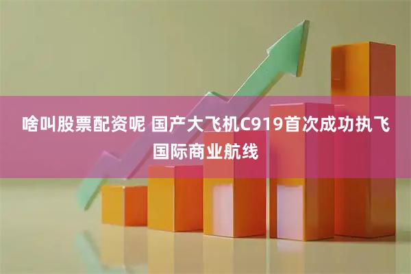啥叫股票配资呢 国产大飞机C919首次成功执飞国际商业航线