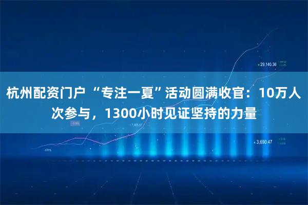 杭州配资门户 “专注一夏”活动圆满收官：10万人次参与，1300小时见证坚持的力量
