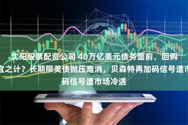 沈阳股票配资公司 40万亿美元债务面前，回购只是权宜之计？长期限美债抛压难消，贝森特再加码信号遭市场冷遇
