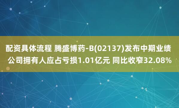 配资具体流程 腾盛博药-B(02137)发布中期业绩 公司拥有人应占亏损1.01亿元 同比收窄32.08%